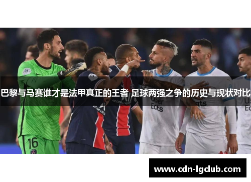 巴黎与马赛谁才是法甲真正的王者 足球两强之争的历史与现状对比
