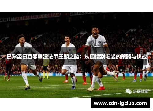 巴黎圣日耳曼重建法甲王朝之路：从困境到崛起的策略与挑战