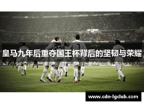 皇马九年后重夺国王杯背后的坚韧与荣耀