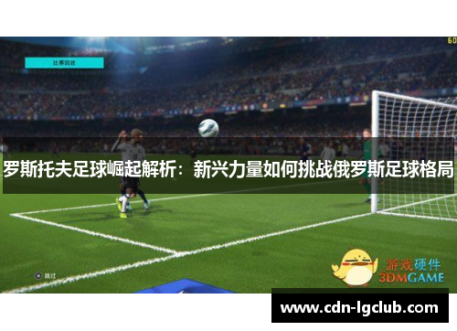 罗斯托夫足球崛起解析：新兴力量如何挑战俄罗斯足球格局